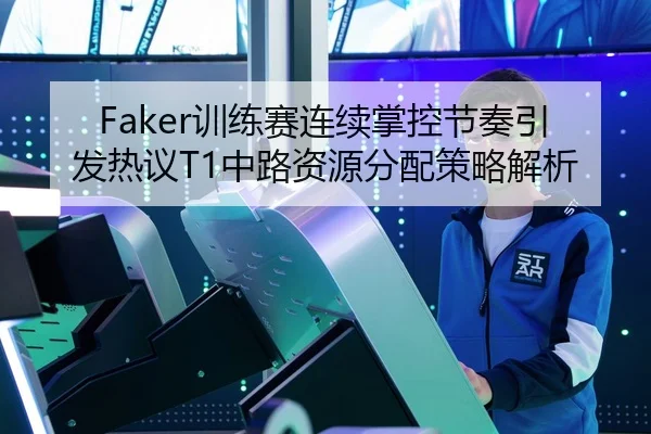 Faker训练赛连续掌控节奏引发热议T1中路资源分配策略解析